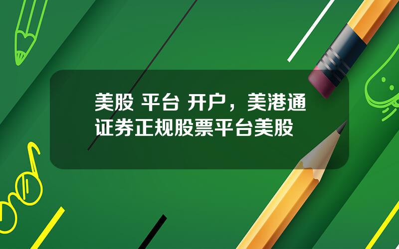 美股 平台 开户，美港通证券正规股票平台美股